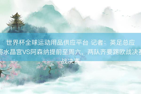 世界杯全球運動用品供應平臺 記者：英足總應將水晶宮VS阿森納提前至周六，兩隊齊要踢歐戰決賽