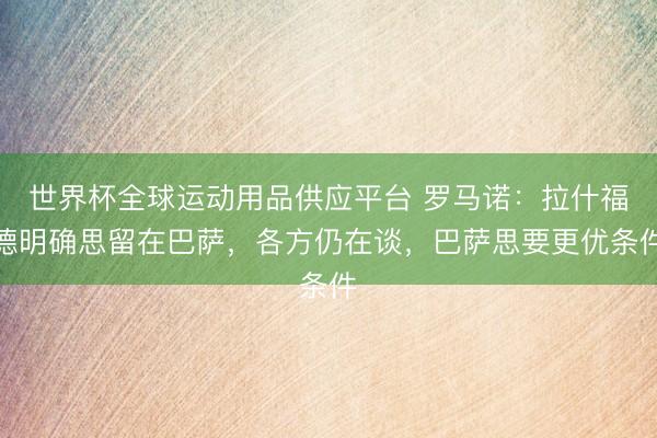 世界杯全球運動用品供應平臺 羅馬諾:拉什福德明確思留在巴薩,各方仍在談,巴薩思要更優條件