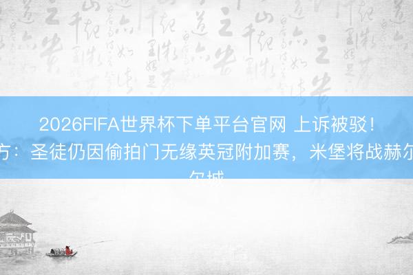 2026FIFA世界杯下單平臺官網 上訴被駁！官方：圣徒仍因偷拍門無緣英冠附加賽，米堡將戰赫爾城