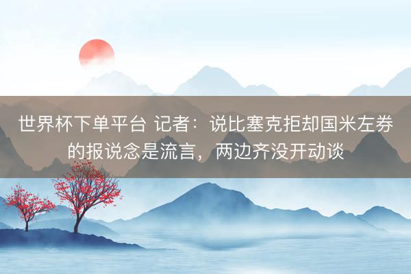 世界杯下單平臺 記者：說比塞克拒卻國米左券的報說念是流言，兩邊齊沒開動談