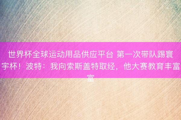 世界杯全球運動用品供應平臺 第一次帶隊踢寰宇杯！波特：我向索斯蓋特取經，他大賽教育豐富