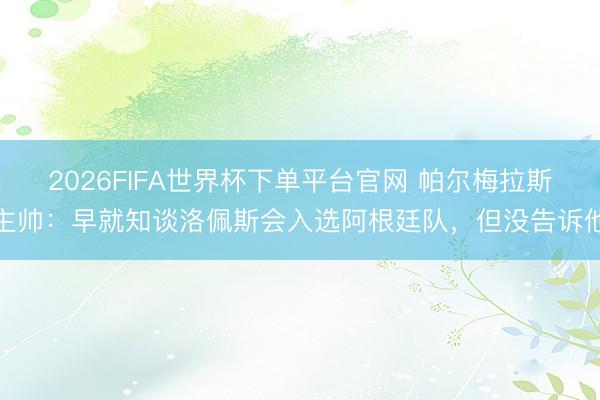 2026FIFA世界杯下單平臺官網(wǎng) 帕爾梅拉斯主帥：早就知談洛佩斯會入選阿根廷隊(duì)，但沒告訴他