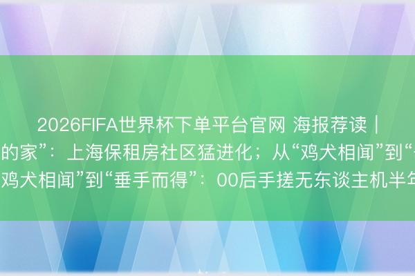 2026FIFA世界杯下單平臺官網(wǎng) 海報(bào)薦讀｜從“湊活住”到“有溫度的家”：上海保租房社區(qū)猛進(jìn)化；從“雞犬相聞”到“垂手而得”：00后手搓無東談主機(jī)半年創(chuàng)收百萬