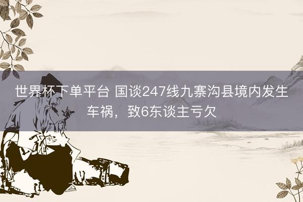 世界杯下單平臺 國談247線九寨溝縣境內發生車禍,致6東談主虧欠