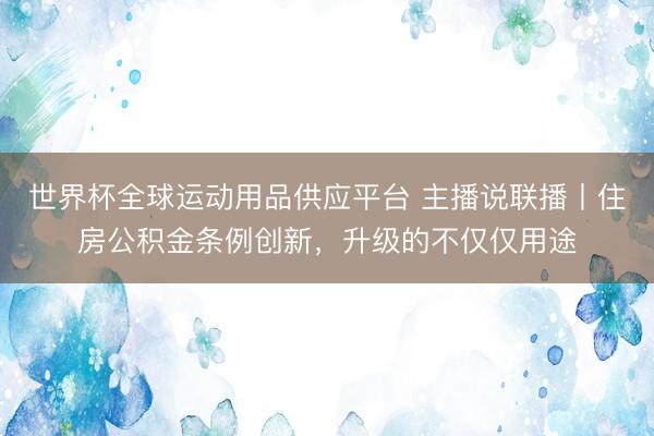 世界杯全球運動用品供應平臺 主播說聯播丨住房公積金條例創新,升級的不僅僅用途