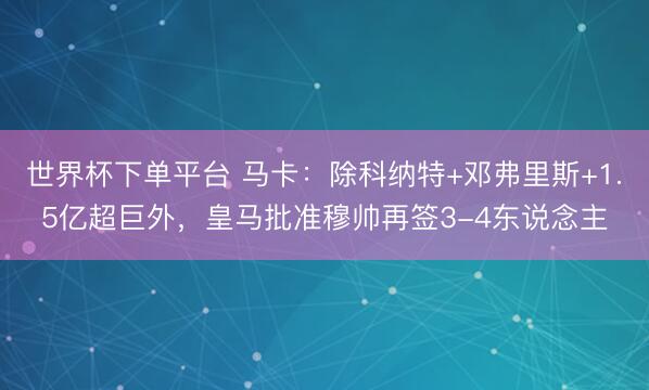 世界杯下單平臺 馬卡:除科納特+鄧弗里斯+1.5億超巨外,皇馬批準(zhǔn)穆帥再簽3-4東說念主