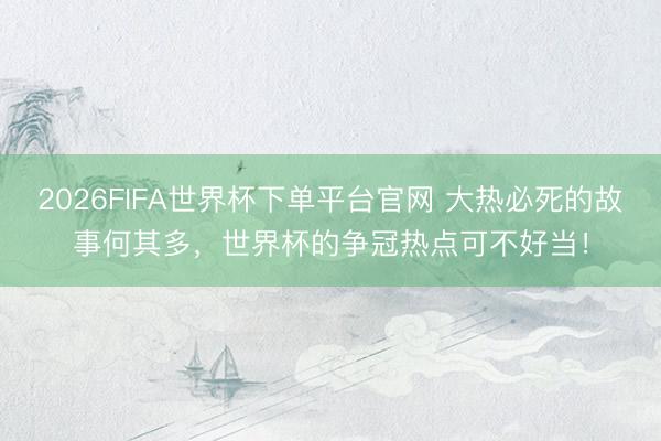 2026FIFA世界杯下單平臺官網 大熱必死的故事何其多,世界杯的爭冠熱點可不好當!